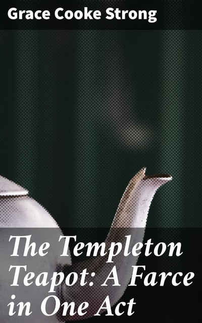 The Templeton Teapot: A Farce in One Act, Grace Cooke Strong