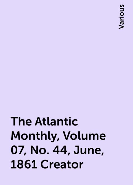 The Atlantic Monthly, Volume 07, No. 44, June, 1861 Creator, Various