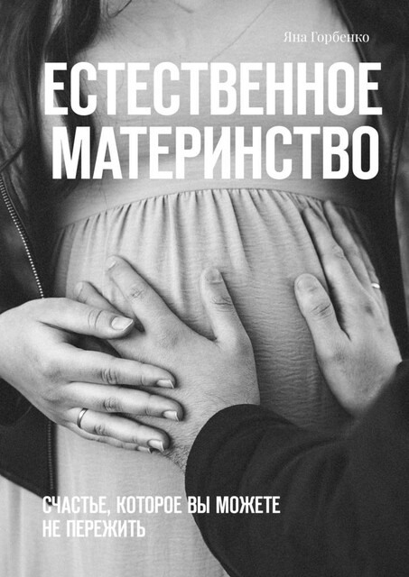 Естественное материнство. Счастье, которое вы можете не пережить, Яна Горбенко