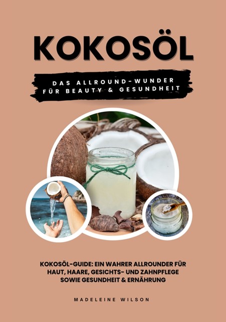 Kokosöl: Das Allround-Wunder für Beauty und Gesundheit (Kokosöl-Guide: Ein wahrer Allrounder für Haut, Haare, Gesichts- und Zahnpflege sowie Gesundheit & Ernährung), Madeleine Wilson