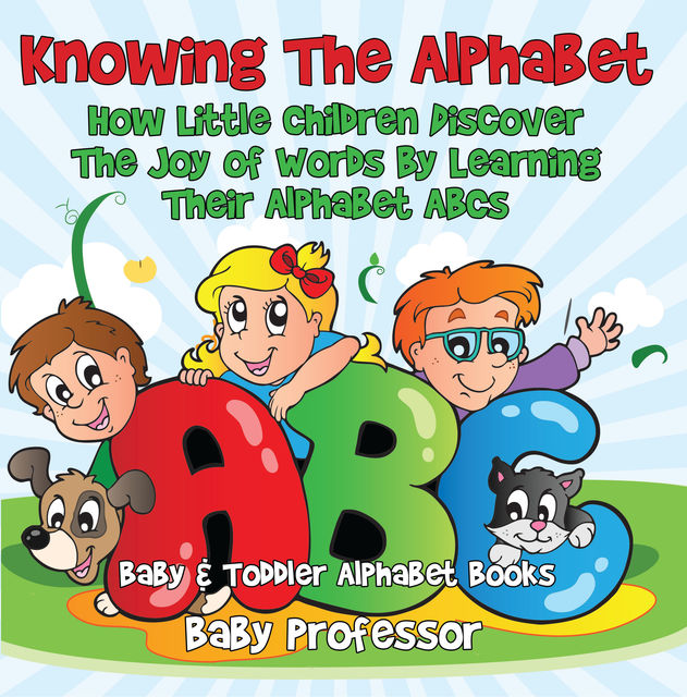 Knowing The Alphabet. How Little Children Discover The Joy of Words By Learning Their Alphabet ABCs. – Baby & Toddler Alphabet Books, Baby Professor