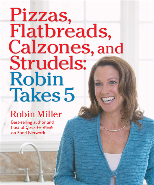 Pizzas, Flatbreads, Calzones, and Strudels: Robin Takes 5, Robin Miller