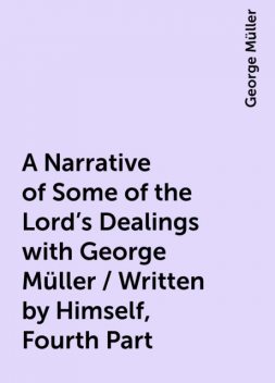 A Narrative of Some of the Lord's Dealings with George Müller / Written by Himself, Fourth Part, George Müller