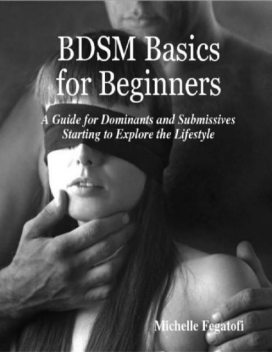 BDSM Basics for Beginners – A Guide for Dominants and Submissives Starting to Explore the Lifestyle, Michelle Fegatofi
