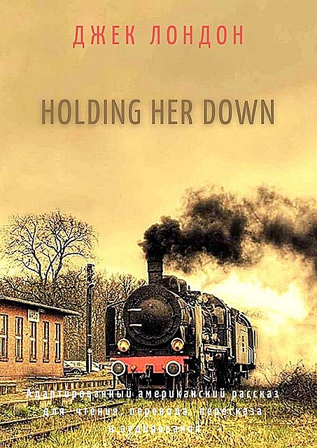 Holding Her Down. Адаптированный американский рассказ для чтения, перевода, пересказа и аудирования, Jack London