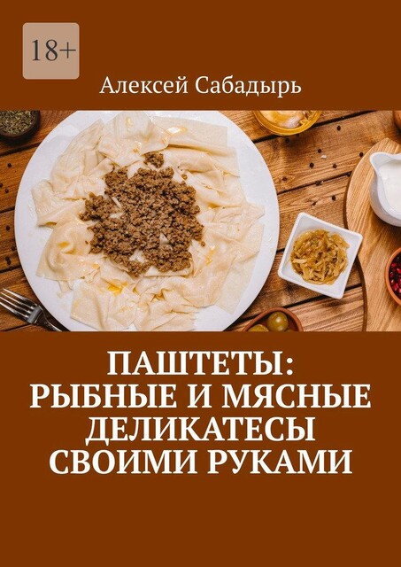 Паштеты: Рыбные и мясные деликатесы своими руками, Алексей Сабадырь