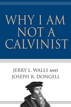 Why I Am Not a Calvinist, Jerry L.Walls, Joseph R. Dongell