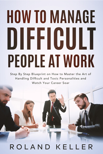 How To Manage Difficult People at Work, Roland Keller