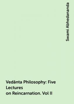 Vedânta Philosophy: Five Lectures on Reincarnation. Vol II, Swami Abhedananda