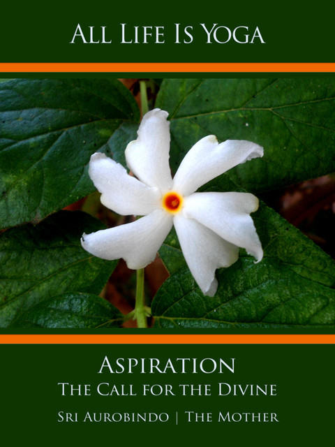 All Life Is Yoga: Aspiration, Sri Aurobindo, The Mother