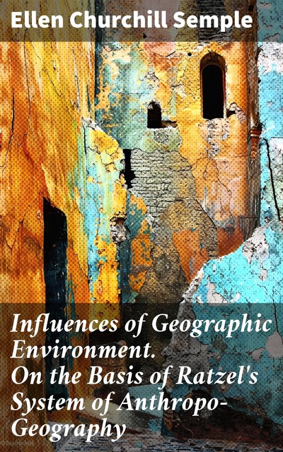 Influences of Geographic Environment. On the Basis of Ratzel's System of Anthropo-Geography, Ellen Churchill Semple