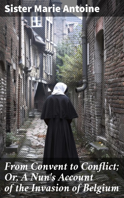 From Convent to Conflict A Nun's Account of the Invasion of Belgium, Sister Marie Antoine