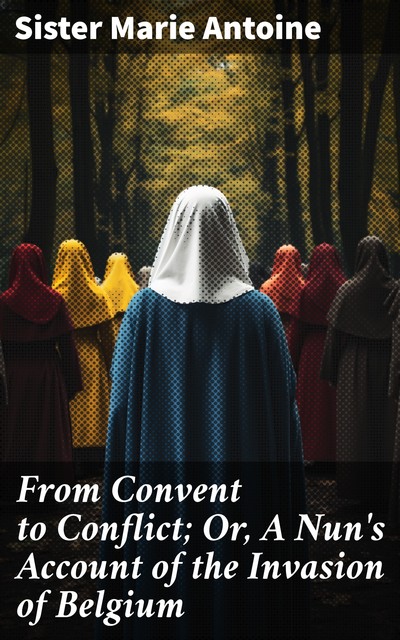 From Convent to Conflict A Nun's Account of the Invasion of Belgium, Sister Marie Antoine