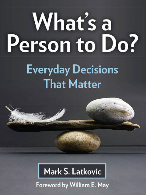 What's a Person To Do? Everyday Decisions That Matter, Mark S.Latkovic