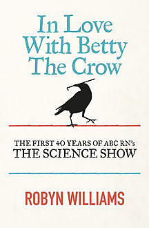 In Love with Betty the Crow: The First 40 Years of The Science Show, Robyn Williams