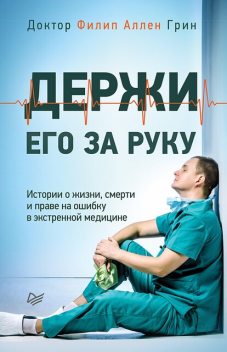 Держи его за руку. Истории о жизни, смерти и праве на ошибку в экстренной медицине, Филип Аллен Грин