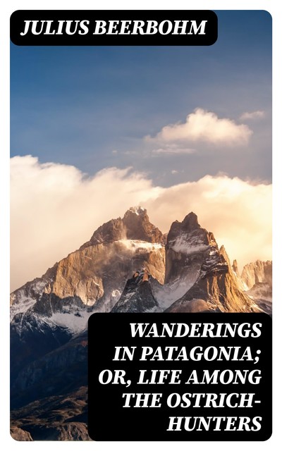 Wanderings in Patagonia; Or, Life Among the Ostrich-Hunters, Julius Beerbohm