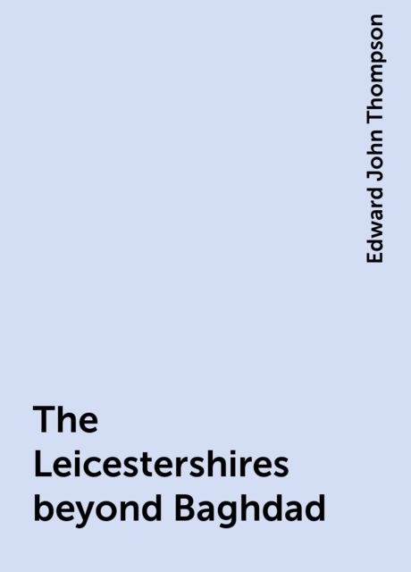 The Leicestershires beyond Baghdad, Edward John Thompson