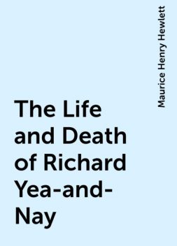 The Life and Death of Richard Yea-and-Nay, Maurice Henry Hewlett