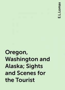Oregon, Washington and Alaska; Sights and Scenes for the Tourist, E.L.Lomax