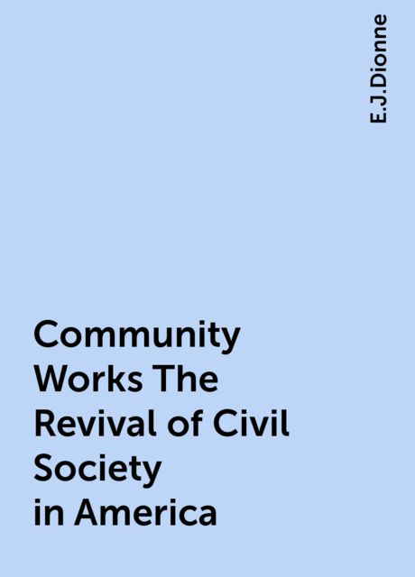 Community Works The Revival of Civil Society in America, E.J.Dionne