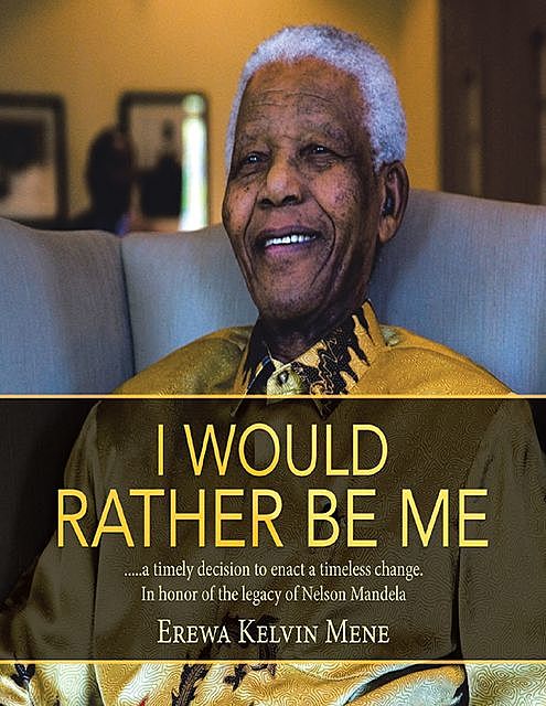 I Would Rather Be Me:….. A Timely Decision to Enact a Timeless Change. In Honor of the Legacy of Nelson Mandela, Erewa Kelvin Mene