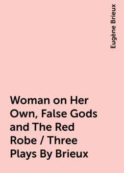 Woman on Her Own, False Gods and The Red Robe / Three Plays By Brieux, Eugène Brieux