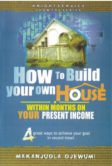 How To Build Your Own House Within Months on Your Present Income, Makanjuola Ojewumi