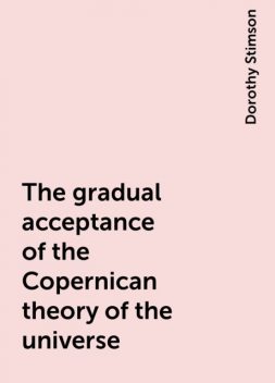 The gradual acceptance of the Copernican theory of the universe, Dorothy Stimson