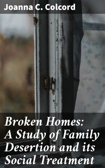 Broken Homes: A Study of Family Desertion and its Social Treatment, Joanna C.Colcord