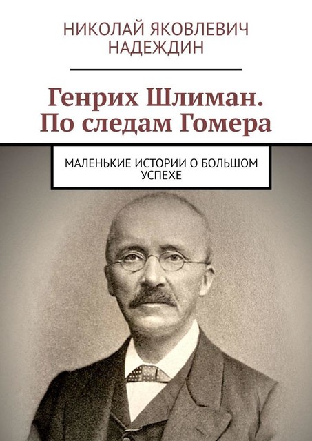 Генрих Шлиман. По следам Гомера. Маленькие истории о большом успехе, Николай Надеждин