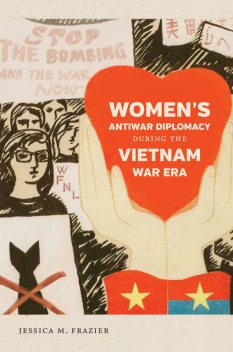 Women's Antiwar Diplomacy during the Vietnam War Era, Jessica Frazier