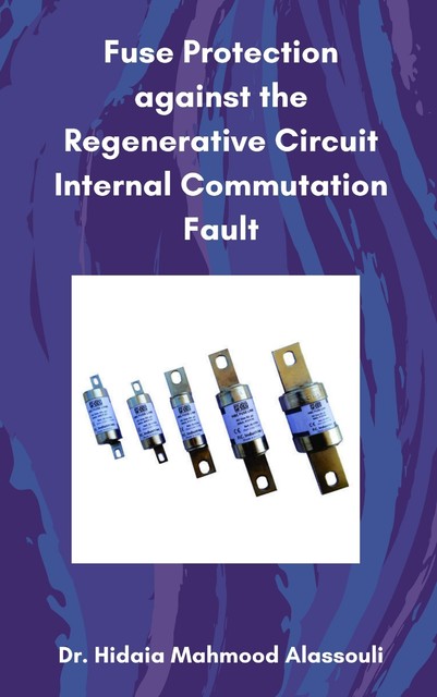 Fuse Protection against the Regenerative Circuit Internal Commutation Fault, Hidaia Mahmood Alassouli