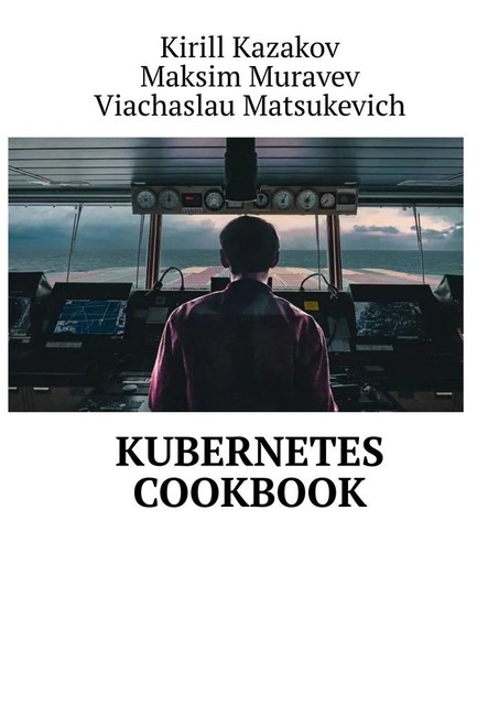 Kubernetes Cookbook, Kirill Kazakov, Maksim Muravev, Viachaslau Matsukevich