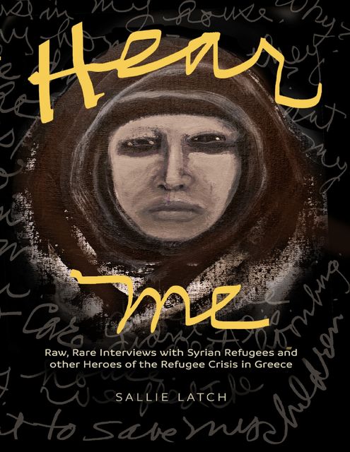 Hear Me: Rare, Raw Interviews With Syrian Refugees and Other Heroes of the Refugee Crisis In Greece, SALLIE LATCH