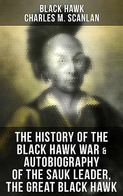 The History of the Black Hawk War & Autobiography of the Sauk Leader, the Great Black Hawk, Charles M.Scanlan, Black Hawk