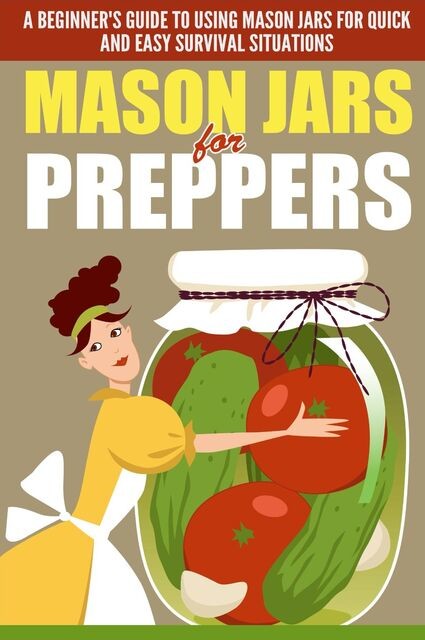 Mason Jars for Preppers – A Beginner’s Guide to Using Mason Jars for Quick and Easy Survival Situations, Evelyn Scott, Old Natural Ways