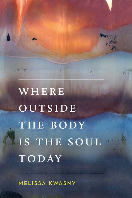 Where Outside the Body Is the Soul Today, Melissa Kwasny