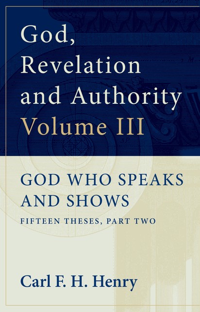 God, Revelation and Authority: God Who Speaks and Shows (Vol. 3), Carl F.H. Henry