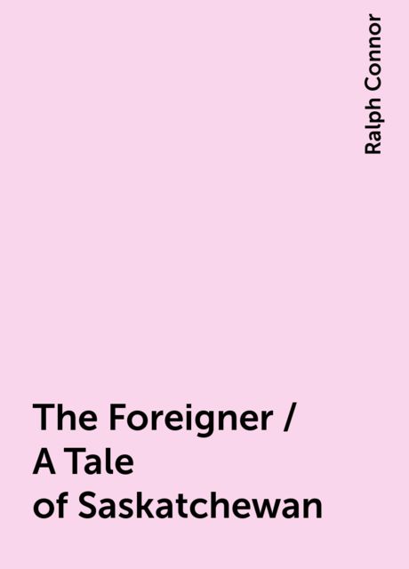The Foreigner / A Tale of Saskatchewan, Ralph Connor