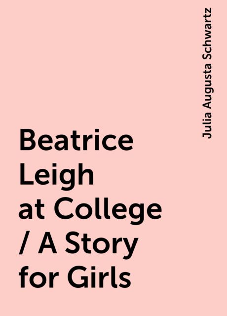 Beatrice Leigh at College / A Story for Girls, Julia Augusta Schwartz