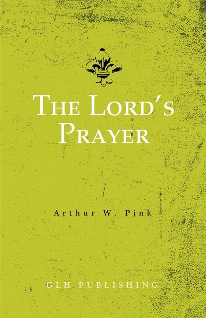 The Lord's Prayer, Arthur W.Pink