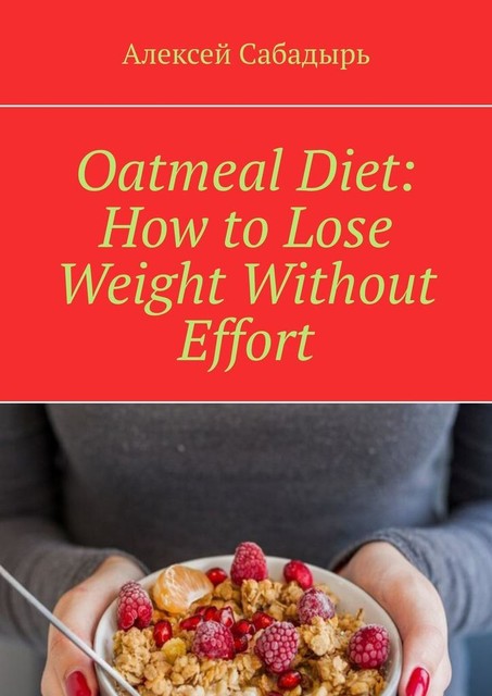 Oatmeal Diet: How to Lose Weight Without Effort, Алексей Сабадырь