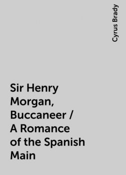 Sir Henry Morgan, Buccaneer / A Romance of the Spanish Main, Cyrus Brady