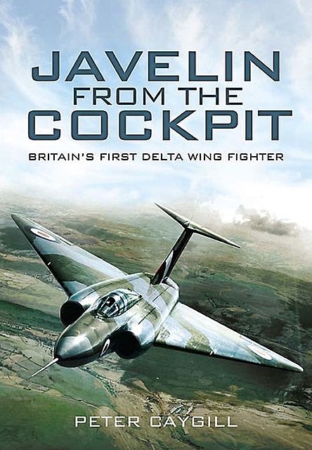Javelin from the Cockpit: Britain’s First Delta Wing Fighter, Peter Caygill