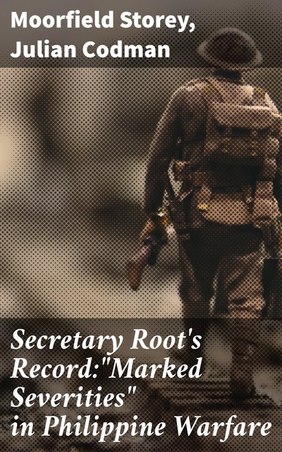 Secretary Root's Record:"Marked Severities" in Philippine Warfare, Julian Codman, Moorfield Storey