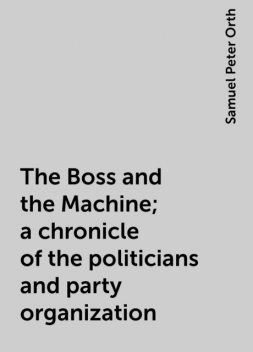 The Boss and the Machine; a chronicle of the politicians and party organization, Samuel Peter Orth