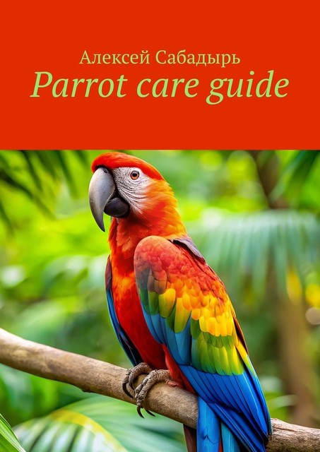 Parrot care guide, Алексей Сабадырь