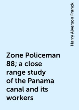 Zone Policeman 88; a close range study of the Panama canal and its workers, Harry Alverson Franck