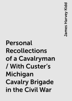 Personal Recollections of a Cavalryman / With Custer's Michigan Cavalry Brigade in the Civil War, James Harvey Kidd